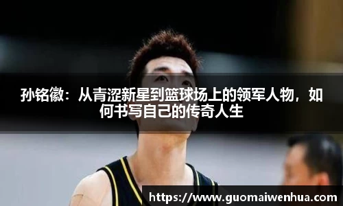 孙铭徽：从青涩新星到篮球场上的领军人物，如何书写自己的传奇人生