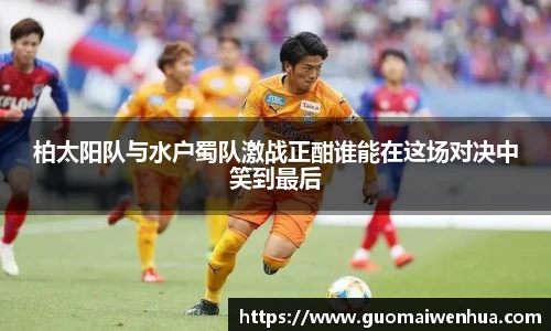柏太阳队与水户蜀队激战正酣谁能在这场对决中笑到最后