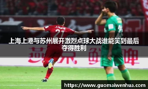 上海上港与苏州展开激烈点球大战谁能笑到最后夺得胜利